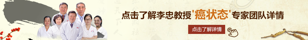 日逼女顶视频北京御方堂李忠教授“癌状态”专家团队详细信息